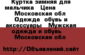 Куртка зимняя для мальчика › Цена ­ 1 200 - Московская обл. Одежда, обувь и аксессуары » Мужская одежда и обувь   . Московская обл.